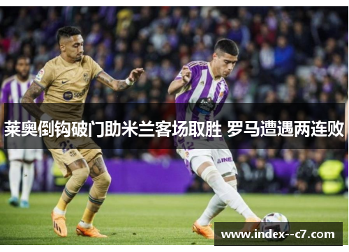 莱奥倒钩破门助米兰客场取胜 罗马遭遇两连败