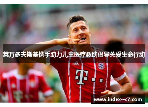 莱万多夫斯基携手助力儿童医疗救助倡导关爱生命行动 莱万多夫斯基携手助力儿童医疗救助倡导关爱生命行动