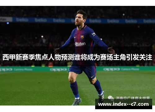 西甲新赛季焦点人物预测谁将成为赛场主角引发关注 西甲新赛季焦点人物预测谁将成为赛场主角引发关注