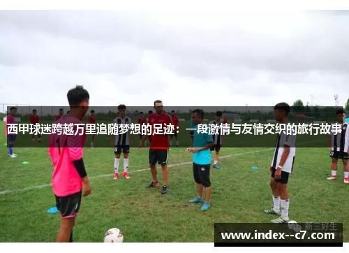 西甲球迷跨越万里追随梦想的足迹：一段激情与友情交织的旅行故事