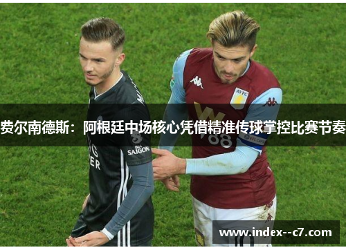 费尔南德斯：阿根廷中场核心凭借精准传球掌控比赛节奏