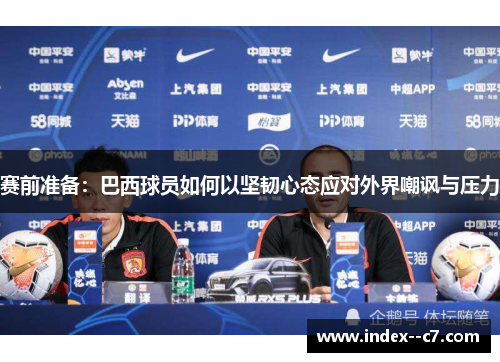 赛前准备:巴西球员如何以坚韧心态应对外界嘲讽与压力 赛前准备:巴西球员如何以坚韧心态应对外界嘲讽与压力