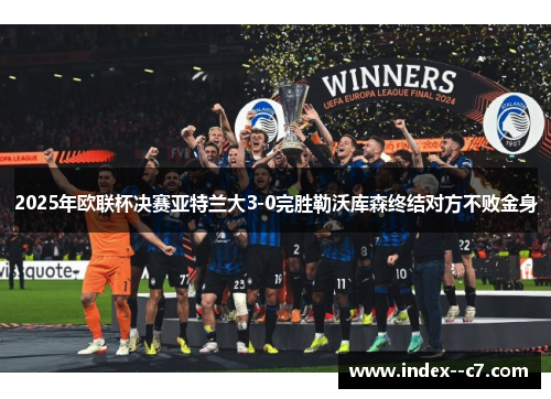 2025年欧联杯决赛亚特兰大3-0完胜勒沃库森终结对方不败金身 2025年欧联杯决赛亚特兰大3-0完胜勒沃库森终结对方不败金身