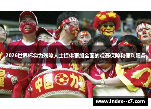 2026世界杯将为残障人士提供更加全面的观赛保障和便利服务 2026世界杯将为残障人士提供更加全面的观赛保障和便利服务
