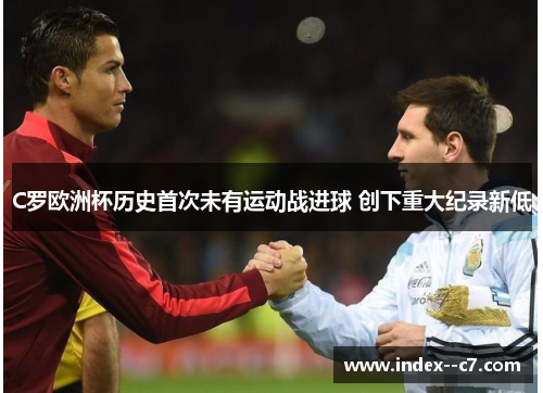 C罗欧洲杯历史首次未有运动战进球 创下重大纪录新低 C罗欧洲杯历史首次未有运动战进球 创下重大纪录新低
