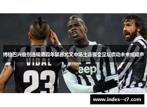 博格巴兴奋剂违规遭四年禁赛尤文中场生涯骤变足坛震动未来成疑声 博格巴兴奋剂违规遭四年禁赛尤文中场生涯骤变足坛震动未来成疑声