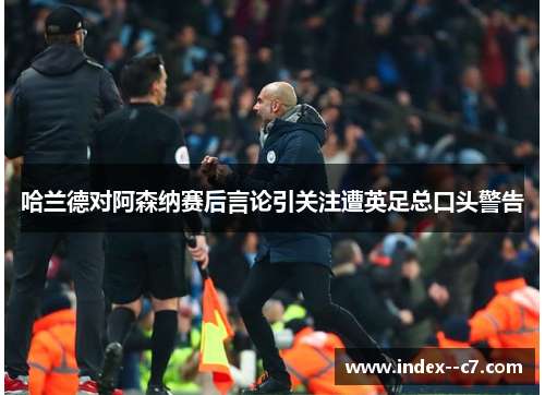 哈兰德对阿森纳赛后言论引关注遭英足总口头警告 哈兰德对阿森纳赛后言论引关注遭英足总口头警告