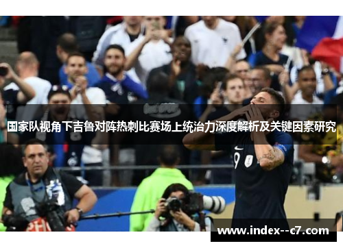 国家队视角下吉鲁对阵热刺比赛场上统治力深度解析及关键因素研究 国家队视角下吉鲁对阵热刺比赛场上统治力深度解析及关键因素研究