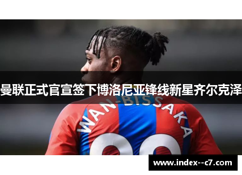 曼联正式官宣签下博洛尼亚锋线新星齐尔克泽