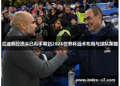 瓜迪奥拉透露已着手筹划2026世界杯战术布局与球队策略 瓜迪奥拉透露已着手筹划2026世界杯战术布局与球队策略