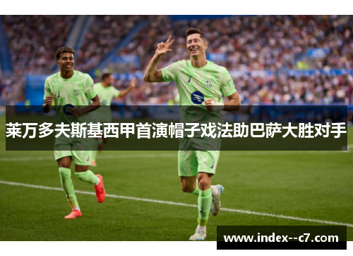 莱万多夫斯基西甲首演帽子戏法助巴萨大胜对手