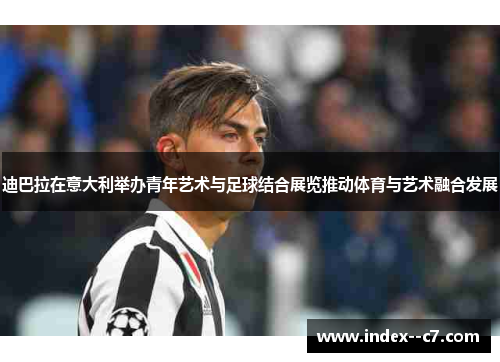 迪巴拉在意大利举办青年艺术与足球结合展览推动体育与艺术融合发展