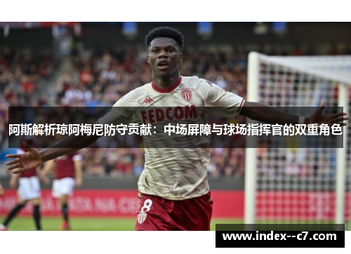 阿斯解析琼阿梅尼防守贡献：中场屏障与球场指挥官的双重角色