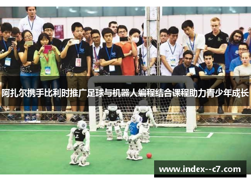 阿扎尔携手比利时推广足球与机器人编程结合课程助力青少年成长
