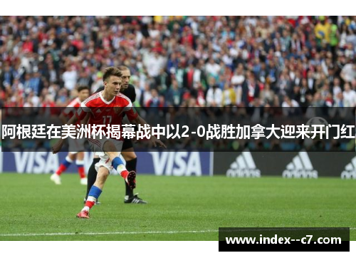 阿根廷在美洲杯揭幕战中以2-0战胜加拿大迎来开门红