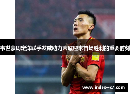 韦世豪周定洋联手发威助力蓉城迎来首场胜利的重要时刻