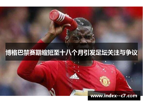 博格巴禁赛期缩短至十八个月引发足坛关注与争议 博格巴禁赛期缩短至十八个月引发足坛关注与争议