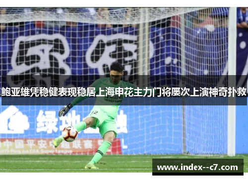 鲍亚雄凭稳健表现稳居上海申花主力门将屡次上演神奇扑救