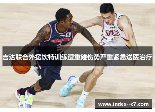吉达联合外援坎特训练遭重碰伤势严重紧急送医治疗