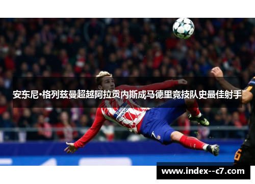 安东尼·格列兹曼超越阿拉贡内斯成马德里竞技队史最佳射手 安东尼·格列兹曼超越阿拉贡内斯成马德里竞技队史最佳射手