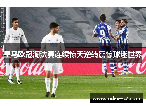 皇马欧冠淘汰赛连续惊天逆转震惊球迷世界 皇马欧冠淘汰赛连续惊天逆转震惊球迷世界