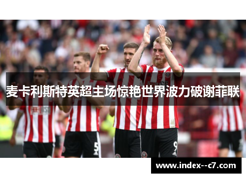 麦卡利斯特英超主场惊艳世界波力破谢菲联